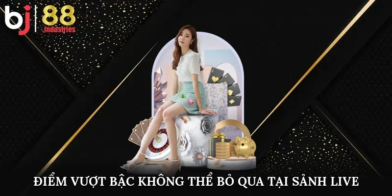Điểm vượt bậc không thể bỏ qua tại sảnh live 