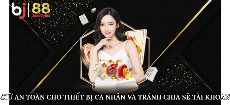 Giữ an toàn cho thiết bị cá nhân và tránh chia sẻ tài khoản 